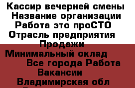 Кассир вечерней смены › Название организации ­ Работа-это проСТО › Отрасль предприятия ­ Продажи › Минимальный оклад ­ 18 000 - Все города Работа » Вакансии   . Владимирская обл.,Вязниковский р-н